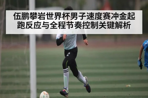 伍鹏攀岩世界杯男子速度赛冲金起跑反应与全程节奏控制关键解析