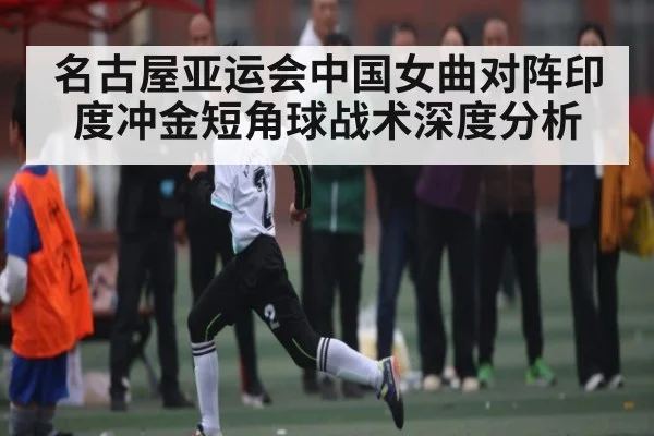 名古屋亚运会中国女曲对阵印度冲金短角球战术深度分析