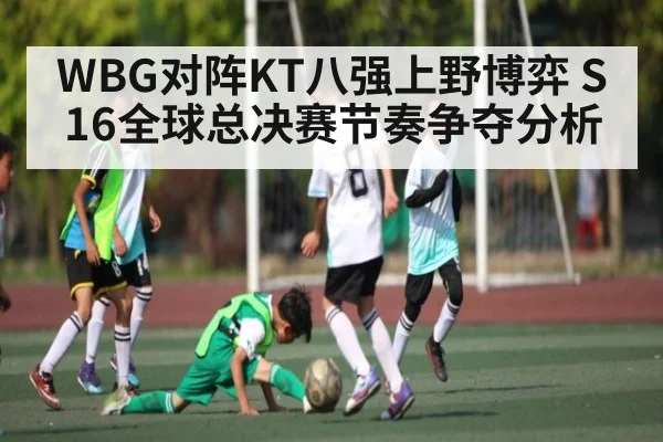 WBG对阵KT八强上野博弈 S16全球总决赛节奏争夺分析