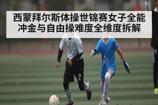 西蒙拜尔斯体操世锦赛女子全能冲金与自由操难度全维度拆解