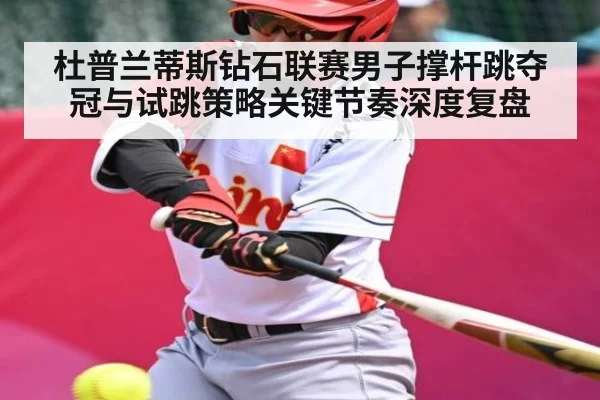 杜普兰蒂斯钻石联赛男子撑杆跳夺冠与试跳策略关键节奏深度复盘