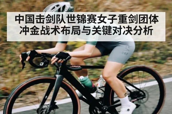 中国击剑队世锦赛女子重剑团体冲金战术布局与关键对决分析