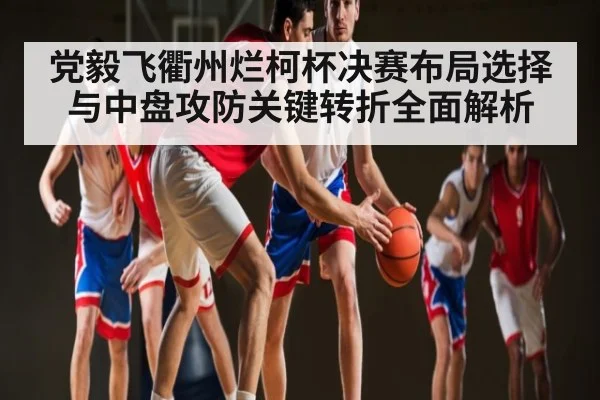 党毅飞衢州烂柯杯决赛布局选择与中盘攻防关键转折全面解析