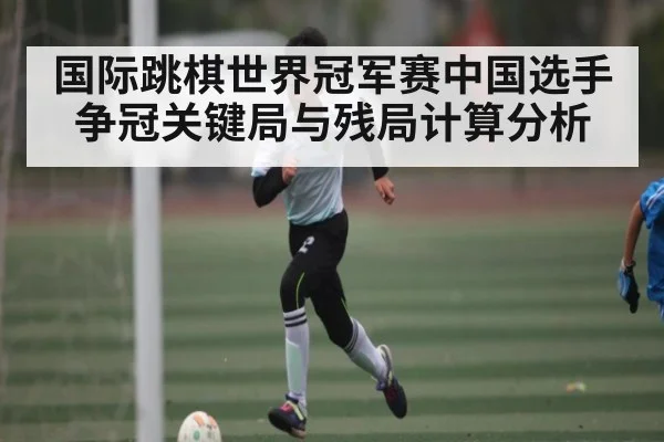 国际跳棋世界冠军赛中国选手争冠关键局与残局计算分析