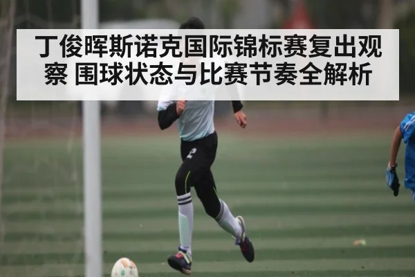 丁俊晖斯诺克国际锦标赛复出观察 围球状态与比赛节奏全解析