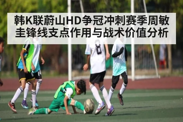 韩K联蔚山HD争冠冲刺赛季周敏圭锋线支点作用与战术价值分析