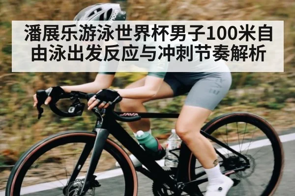 潘展乐游泳世界杯男子100米自由泳出发反应与冲刺节奏解析