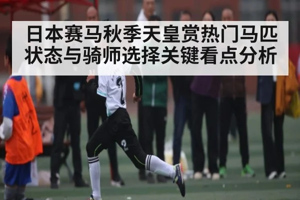 日本赛马秋季天皇赏热门马匹状态与骑师选择关键看点分析