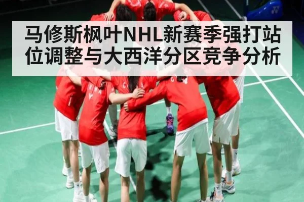 马修斯枫叶NHL新赛季强打站位调整与大西洋分区竞争分析